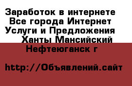 Заработок в интернете - Все города Интернет » Услуги и Предложения   . Ханты-Мансийский,Нефтеюганск г.